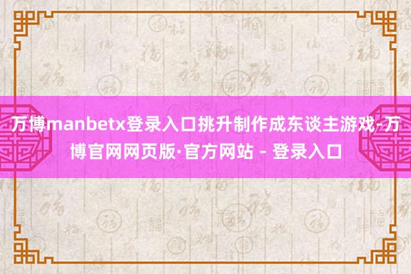 万博manbetx登录入口挑升制作成东谈主游戏-万博官网网页版·官方网站 - 登录入口