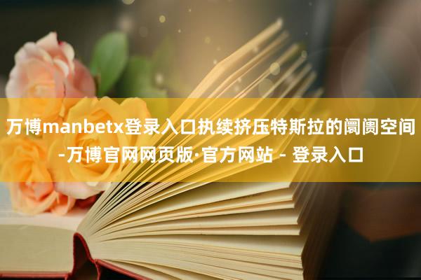 万博manbetx登录入口执续挤压特斯拉的阛阓空间-万博官网网页版·官方网站 - 登录入口