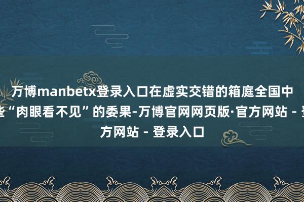 万博manbetx登录入口在虚实交错的箱庭全国中捕捉那些“肉眼看不见”的委果-万博官网网页版·官方网站 - 登录入口