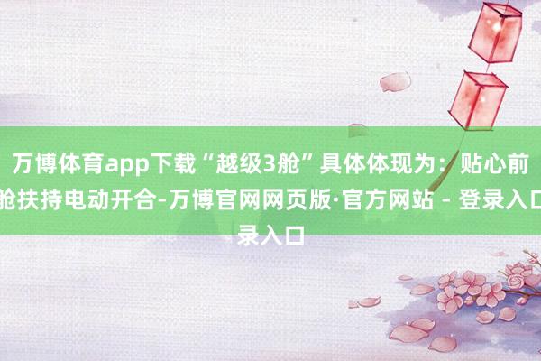 万博体育app下载“越级3舱”具体体现为：贴心前舱扶持电动开合-万博官网网页版·官方网站 - 登录入口