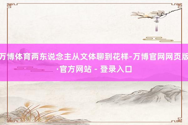 万博体育两东说念主从文体聊到花样-万博官网网页版·官方网站 - 登录入口