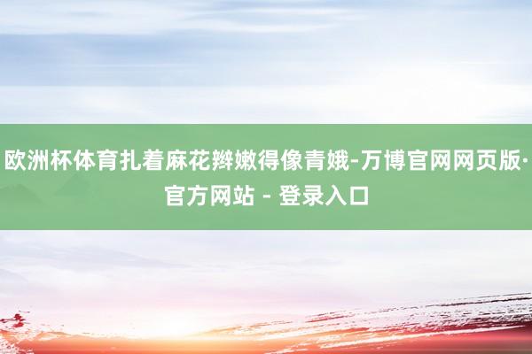 欧洲杯体育扎着麻花辫嫩得像青娥-万博官网网页版·官方网站 - 登录入口