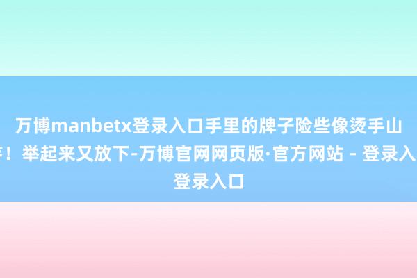 万博manbetx登录入口手里的牌子险些像烫手山芋！举起来又放下-万博官网网页版·官方网站 - 登录入口