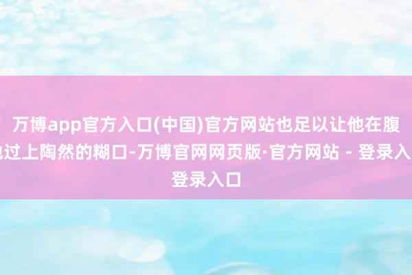 万博app官方入口(中国)官方网站也足以让他在腹地过上陶然的糊口-万博官网网页版·官方网站 - 登录入口