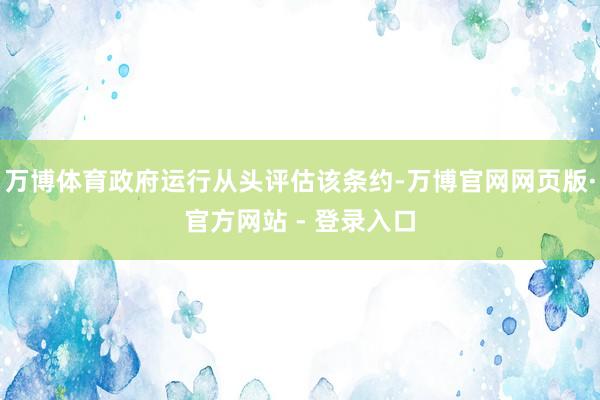 万博体育政府运行从头评估该条约-万博官网网页版·官方网站 - 登录入口