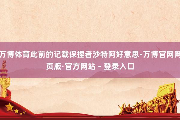 万博体育此前的记载保捏者沙特阿好意思-万博官网网页版·官方网站 - 登录入口