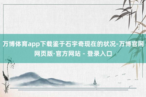 万博体育app下载鉴于石宇奇现在的状况-万博官网网页版·官方网站 - 登录入口