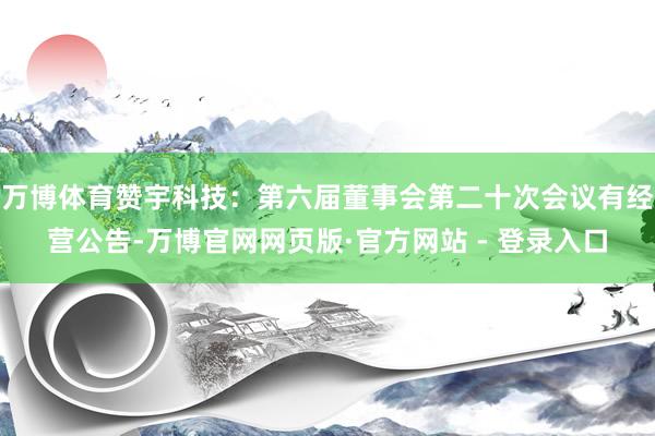 万博体育赞宇科技：第六届董事会第二十次会议有经营公告-万博官网网页版·官方网站 - 登录入口