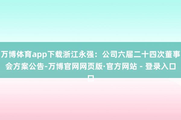 万博体育app下载浙江永强：公司六届二十四次董事会方案公告-万博官网网页版·官方网站 - 登录入口