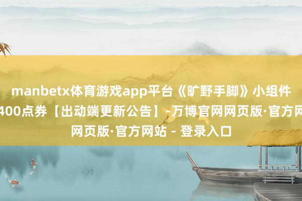 manbetx体育游戏app平台《旷野手脚》小组件上新！最多领400点券【出动端更新公告】-万博官网网页版·官方网站 - 登录入口