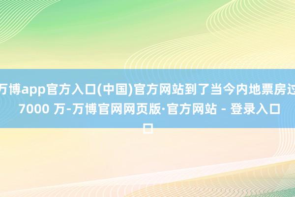 万博app官方入口(中国)官方网站到了当今内地票房过 7000 万-万博官网网页版·官方网站 - 登录入口