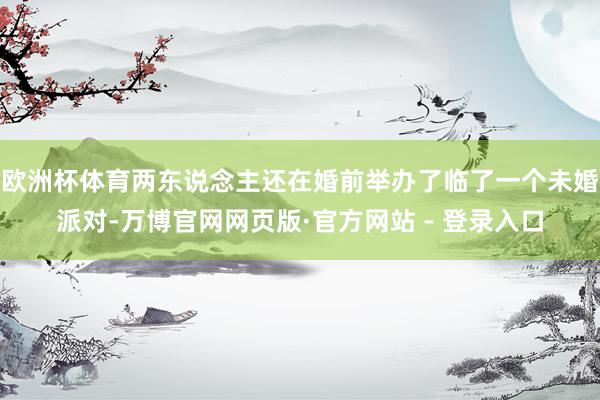 欧洲杯体育两东说念主还在婚前举办了临了一个未婚派对-万博官网网页版·官方网站 - 登录入口