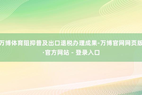 万博体育阻抑普及出口退税办理成果-万博官网网页版·官方网站 - 登录入口