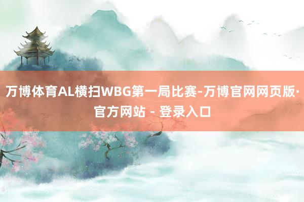 万博体育AL横扫WBG第一局比赛-万博官网网页版·官方网站 - 登录入口