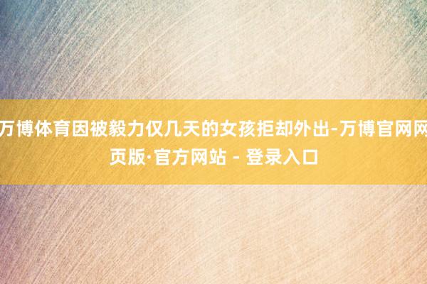 万博体育因被毅力仅几天的女孩拒却外出-万博官网网页版·官方网站 - 登录入口