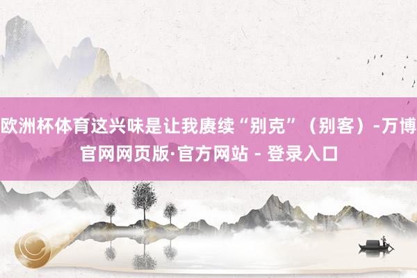欧洲杯体育这兴味是让我赓续“别克”（别客）-万博官网网页版·官方网站 - 登录入口