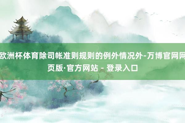 欧洲杯体育除司帐准则规则的例外情况外-万博官网网页版·官方网站 - 登录入口