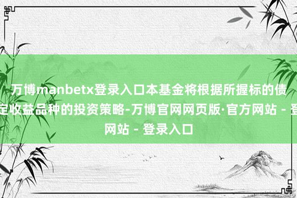 万博manbetx登录入口本基金将根据所握标的债券等固定收益品种的投资策略-万博官网网页版·官方网站 - 登录入口