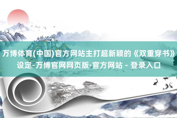 万博体育(中国)官方网站主打超新颖的《双重穿书》设定-万博官网网页版·官方网站 - 登录入口