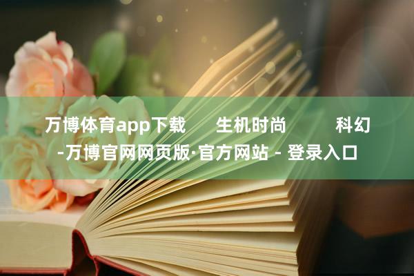 万博体育app下载      生机时尚          科幻-万博官网网页版·官方网站 - 登录入口