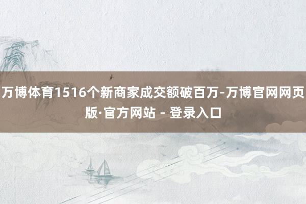 万博体育1516个新商家成交额破百万-万博官网网页版·官方网站 - 登录入口