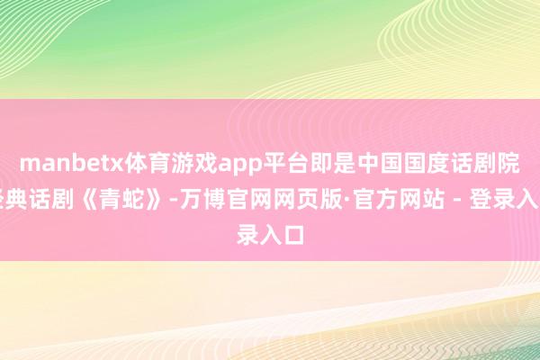 manbetx体育游戏app平台即是中国国度话剧院经典话剧《青蛇》-万博官网网页版·官方网站 - 登录入口