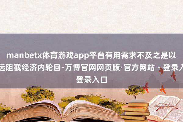 manbetx体育游戏app平台有用需求不及之是以弥远阻截经济内轮回-万博官网网页版·官方网站 - 登录入口