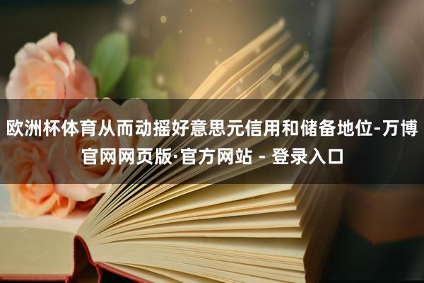 欧洲杯体育从而动摇好意思元信用和储备地位-万博官网网页版·官方网站 - 登录入口