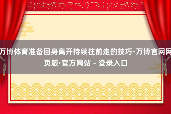 万博体育准备回身离开持续往前走的技巧-万博官网网页版·官方网站 - 登录入口