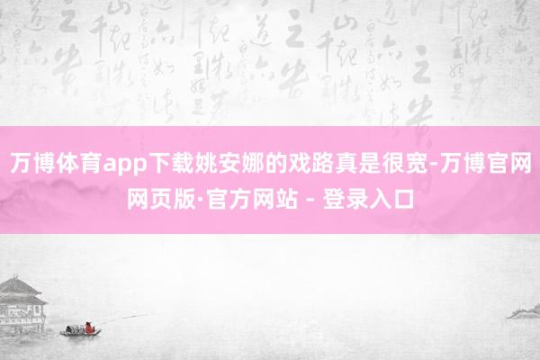万博体育app下载姚安娜的戏路真是很宽-万博官网网页版·官方网站 - 登录入口