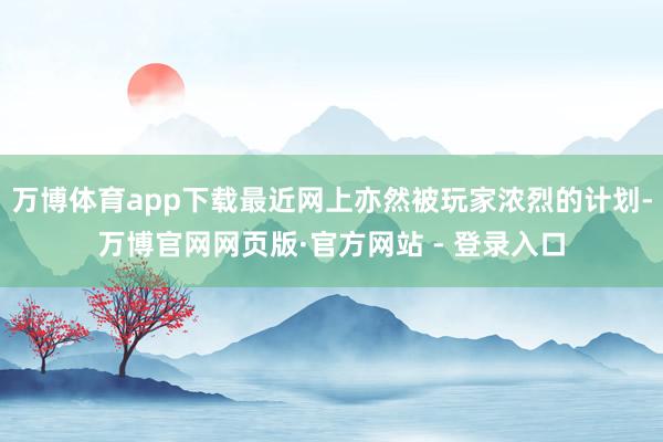 万博体育app下载最近网上亦然被玩家浓烈的计划-万博官网网页版·官方网站 - 登录入口