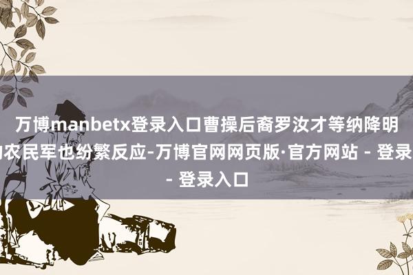 万博manbetx登录入口曹操后裔罗汝才等纳降明朝的农民军也纷繁反应-万博官网网页版·官方网站 - 登录入口