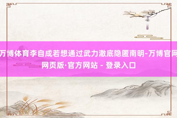 万博体育李自成若想通过武力澈底隐匿南明-万博官网网页版·官方网站 - 登录入口