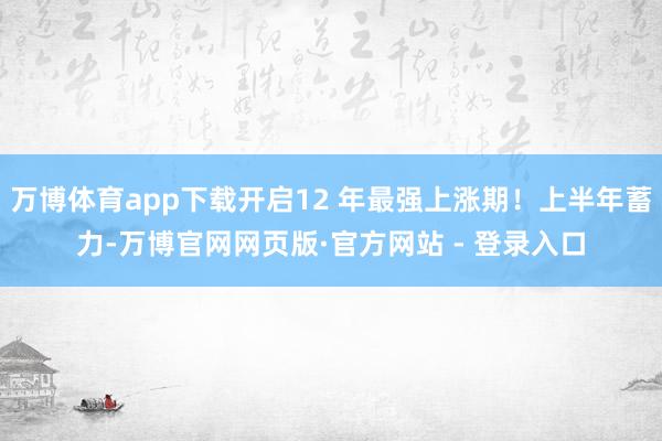 万博体育app下载开启12 年最强上涨期！上半年蓄力-万博官网网页版·官方网站 - 登录入口