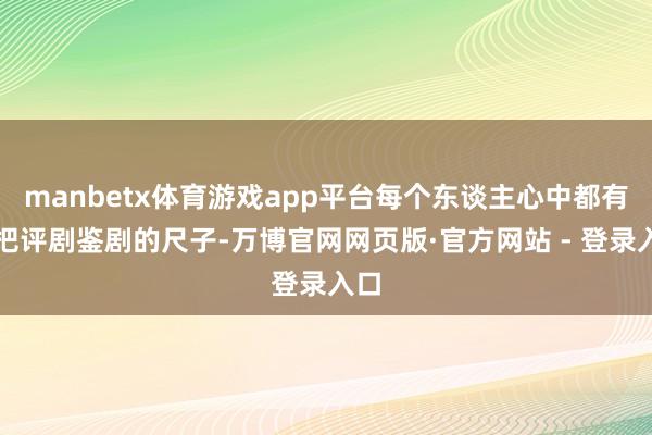 manbetx体育游戏app平台每个东谈主心中都有一把评剧鉴剧的尺子-万博官网网页版·官方网站 - 登录入口