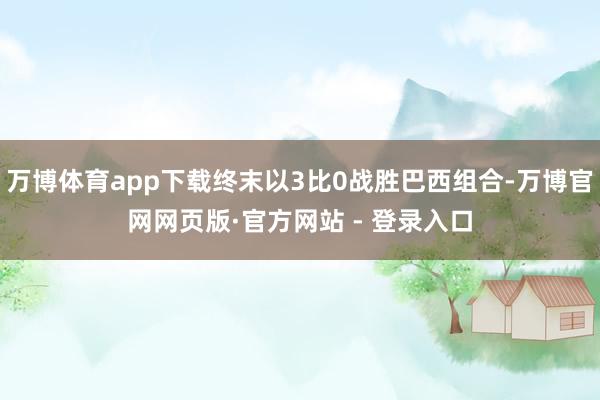 万博体育app下载终末以3比0战胜巴西组合-万博官网网页版·官方网站 - 登录入口