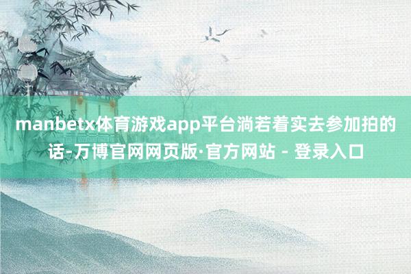 manbetx体育游戏app平台淌若着实去参加拍的话-万博官网网页版·官方网站 - 登录入口