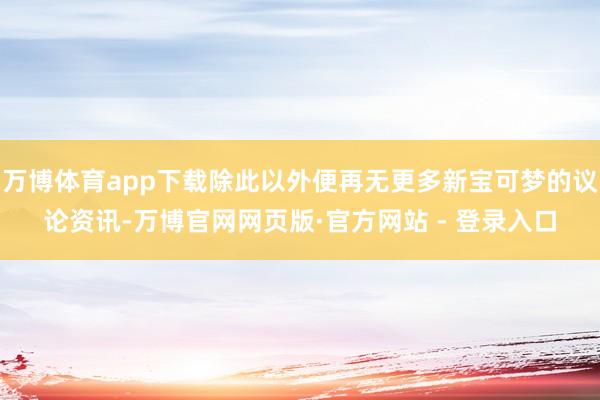 万博体育app下载除此以外便再无更多新宝可梦的议论资讯-万博官网网页版·官方网站 - 登录入口