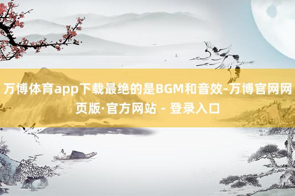 万博体育app下载最绝的是BGM和音效-万博官网网页版·官方网站 - 登录入口