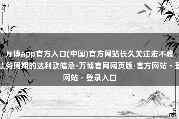 万博app官方入口(中国)官方网站长久关注宏不雅经济和债务周期的达利欧暗意-万博官网网页版·官方网站 - 登录入口