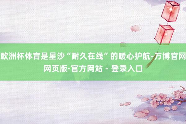 欧洲杯体育是星沙“耐久在线”的暖心护航-万博官网网页版·官方网站 - 登录入口