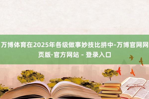 万博体育在2025年各级做事妙技比拼中-万博官网网页版·官方网站 - 登录入口