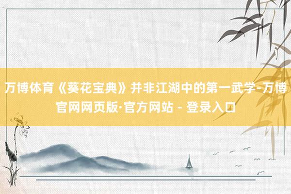 万博体育《葵花宝典》并非江湖中的第一武学-万博官网网页版·官方网站 - 登录入口