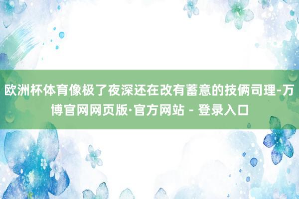 欧洲杯体育像极了夜深还在改有蓄意的技俩司理-万博官网网页版·官方网站 - 登录入口
