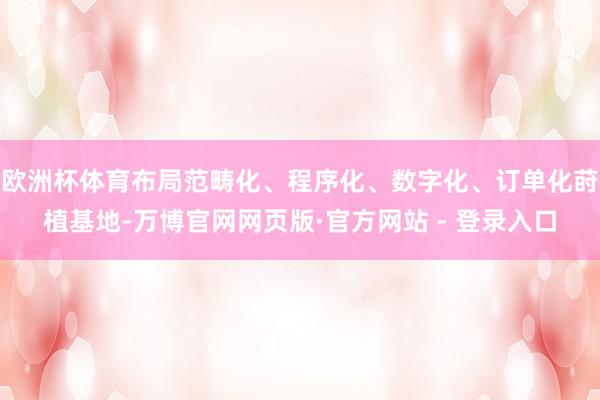 欧洲杯体育布局范畴化、程序化、数字化、订单化莳植基地-万博官网网页版·官方网站 - 登录入口