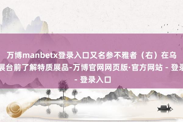 万博manbetx登录入口又名参不雅者（右）在乌干达展台前了解特质展品-万博官网网页版·官方网站 - 登录入口