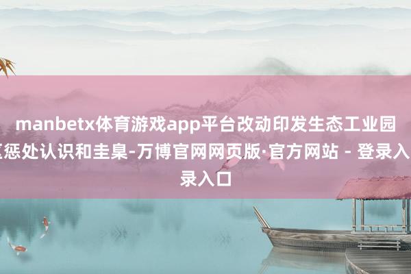 manbetx体育游戏app平台改动印发生态工业园区惩处认识和圭臬-万博官网网页版·官方网站 - 登录入口