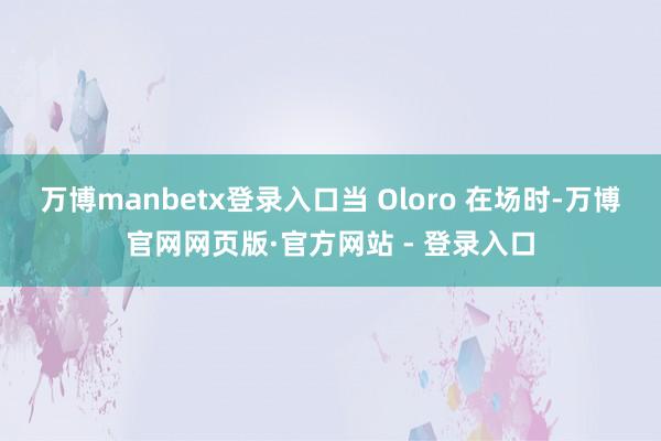 万博manbetx登录入口当 Oloro 在场时-万博官网网页版·官方网站 - 登录入口