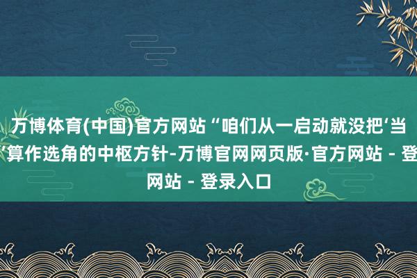 万博体育(中国)官方网站“咱们从一启动就没把‘当卑鄙量’算作选角的中枢方针-万博官网网页版·官方网站 - 登录入口