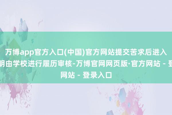 万博app官方入口(中国)官方网站提交苦求后进入现场说明由学校进行履历审核-万博官网网页版·官方网站 - 登录入口